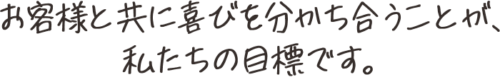 お客様と共に喜びを分かち合うことが、私たちの目標です。