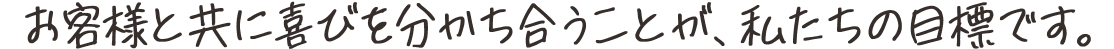 お客様と共に喜びを分かち合うことが、私たちの目標です。